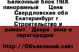 Балконный блок ПВХ панорамный.  › Цена ­ 5 000 - Свердловская обл., Екатеринбург г. Строительство и ремонт » Двери, окна и перегородки   